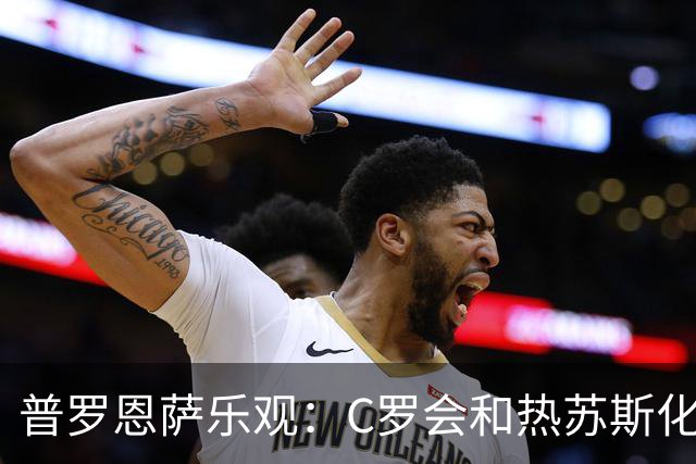 普罗恩萨乐观：C罗会和热苏斯化解不和