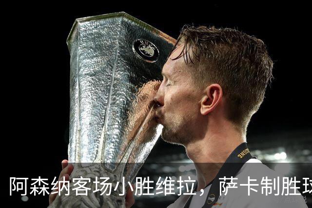 阿森纳客场小胜维拉，萨卡制胜球尘埃落定